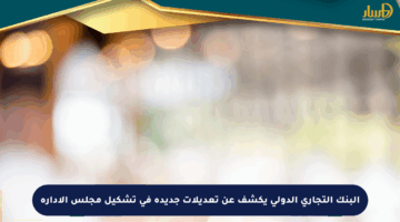 البنك التجاري الدولي يكشف عن تعديلات جديدة في تشكيل مجلس الإدارة